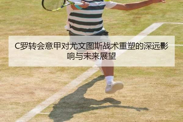 C罗转会意甲对尤文图斯战术重塑的深远影响与未来展望