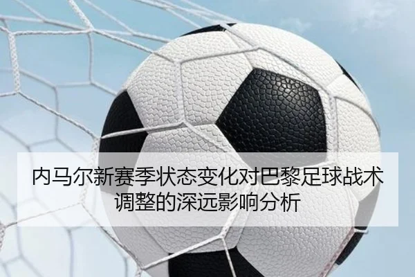 内马尔新赛季状态变化对巴黎足球战术调整的深远影响分析