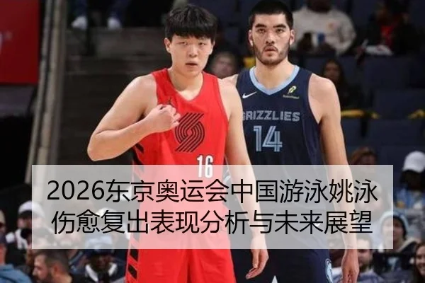 2026东京奥运会中国游泳姚泳伤愈复出表现分析与未来展望