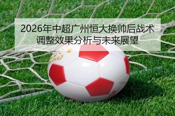 2026年中超广州恒大换帅后战术调整效果分析与未来展望