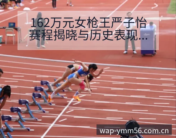162万元女枪王严子怡赛程揭晓与历史表现分析 - 满冠体育