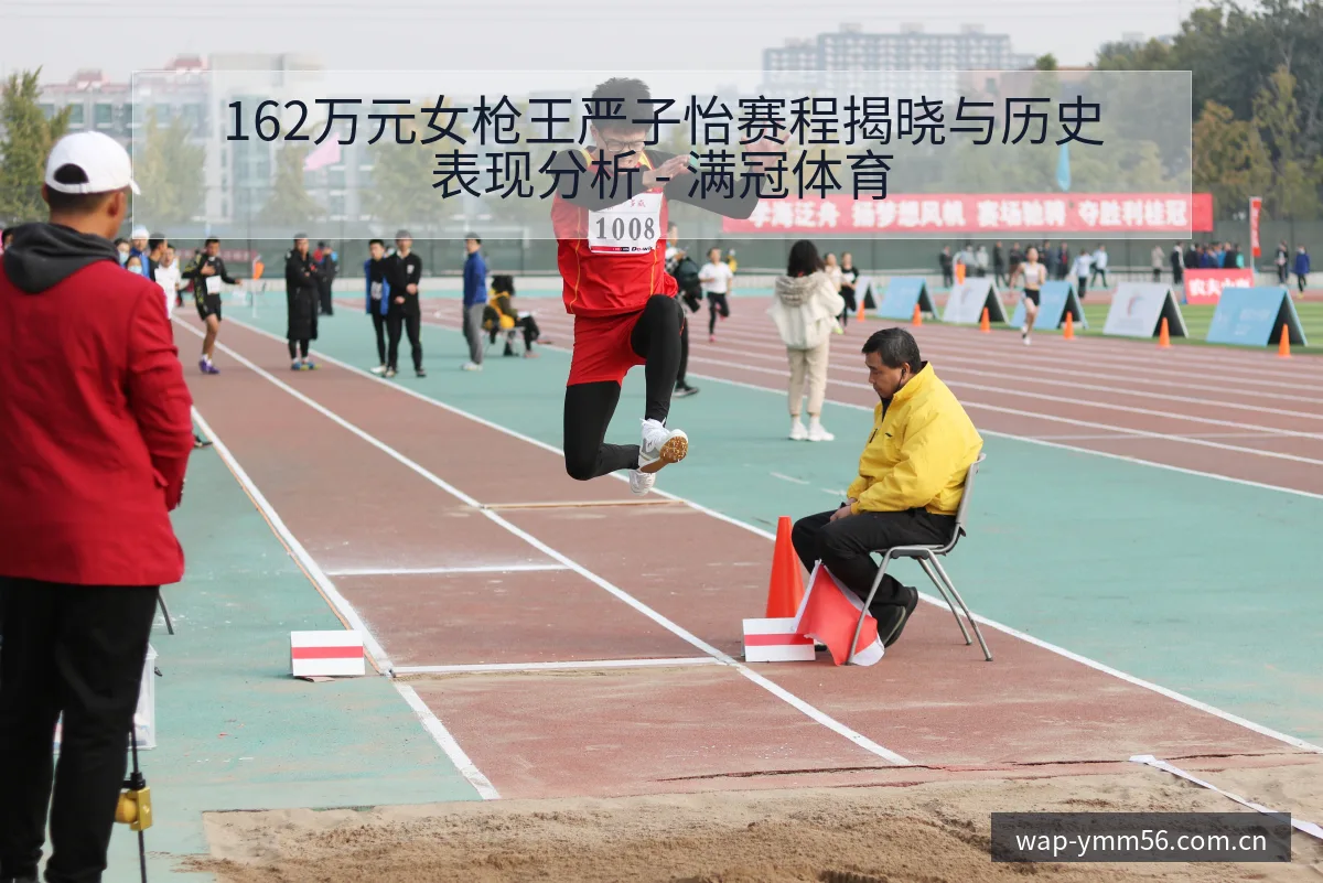 162万元女枪王严子怡赛程揭晓与历史表现分析 - 满冠体育