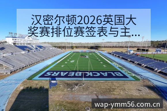 汉密尔顿2026英国大奖赛排位赛签表与主场路径深度分析 - 满冠体育