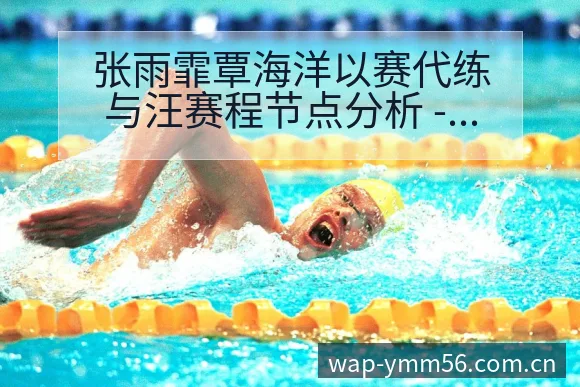 张雨霏覃海洋以赛代练与汪赛程节点分析 - 满冠体育