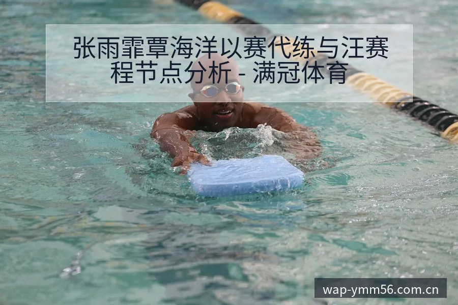 张雨霏覃海洋以赛代练与汪赛程节点分析 - 满冠体育